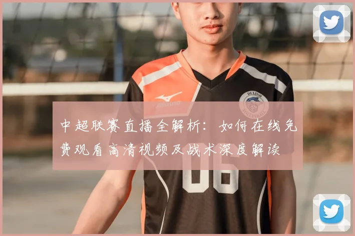 中超联赛直播全解析:如何在线免费观看高清视频及战术深度解读