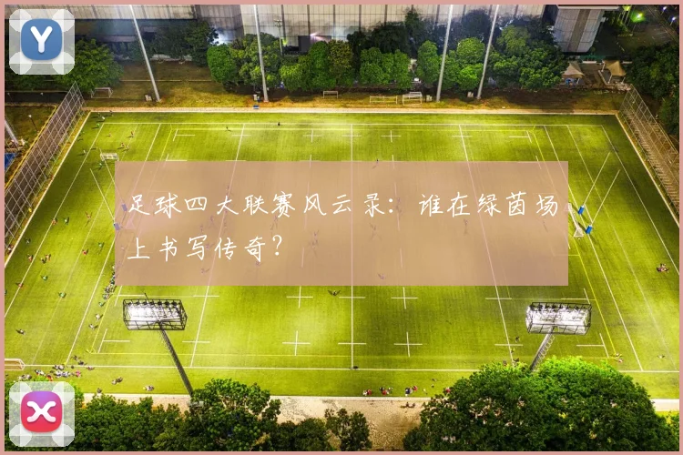 足球四大联赛风云录:谁在绿茵场上书写传奇?