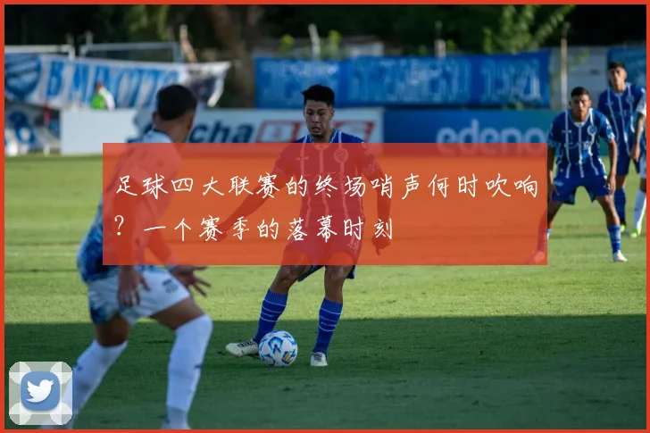 足球四大联赛的终场哨声何时吹响？一个赛季的落幕时刻