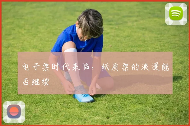 电子票时代来临,纸质票的浪漫能否继续