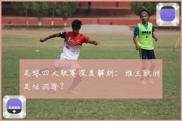足球四大联赛深度解析：谁主欧洲足坛沉浮？