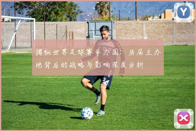 揭秘世界足球赛举办国:历届主办地背后的战略与影响深度分析