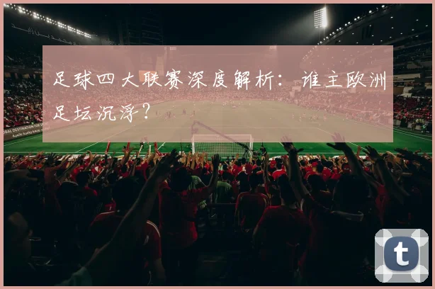 足球四大联赛深度解析:谁主欧洲足坛沉浮?