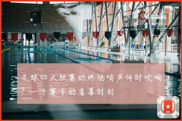 足球四大联赛的终场哨声何时吹响？一个赛季的落幕时刻