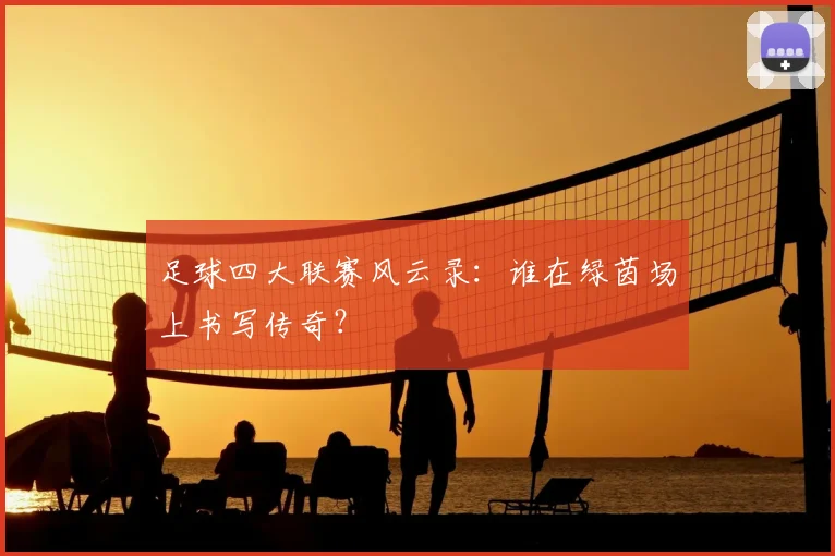 足球四大联赛风云录:谁在绿茵场上书写传奇?