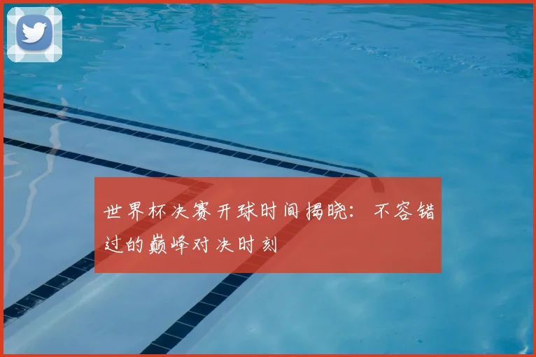 世界杯决赛开球时间揭晓:不容错过的巅峰对决时刻