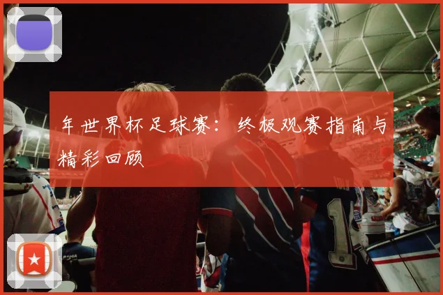 年世界杯足球赛:终极观赛指南与精彩回顾