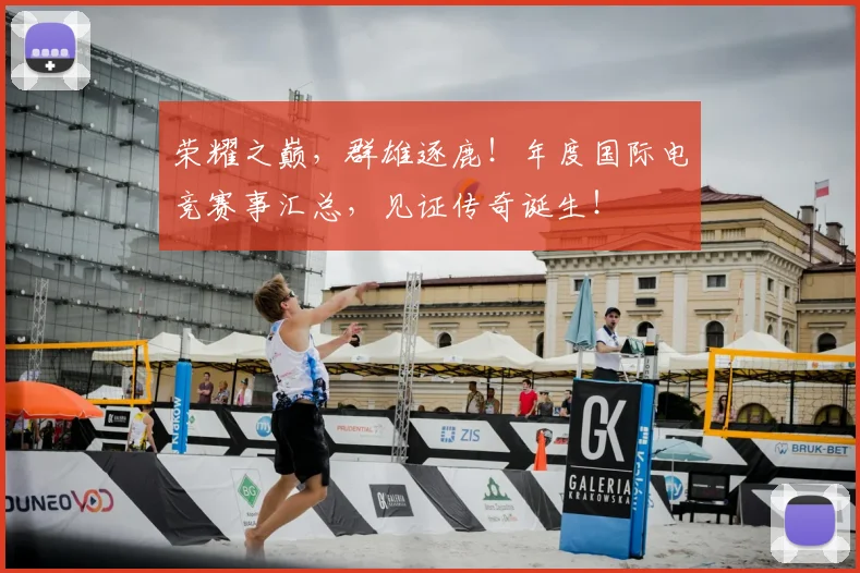 荣耀之巅,群雄逐鹿!年度国际电竞赛事汇总,见证传奇诞生!