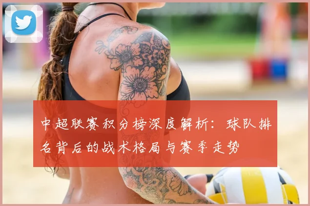 中超联赛积分榜深度解析：球队排名背后的战术格局与赛季走势