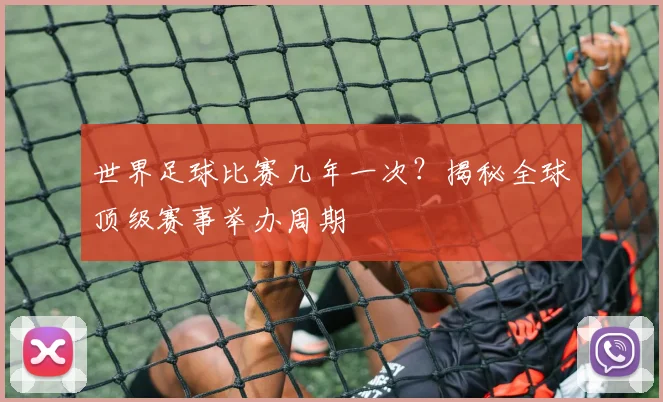 世界足球比赛几年一次？揭秘全球顶级赛事举办周期