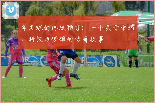 年足球的终极预言：一个关于荣耀、科技与梦想的传奇故事