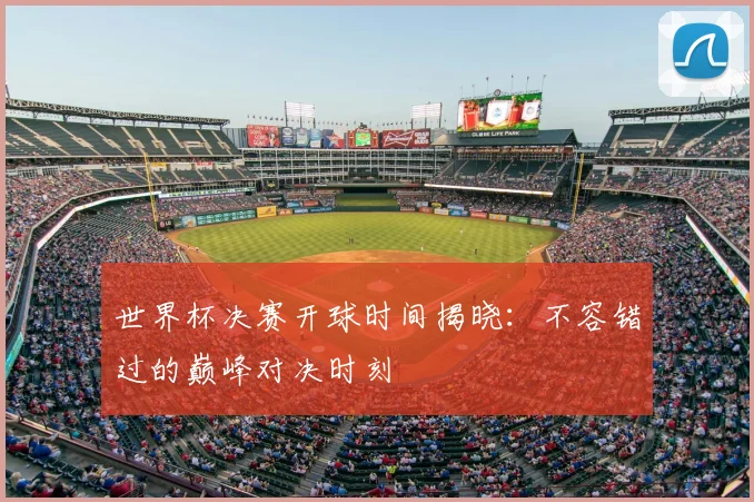 世界杯决赛开球时间揭晓:不容错过的巅峰对决时刻