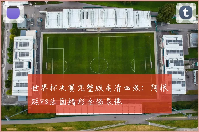 世界杯决赛完整版高清回放：阿根廷vs法国精彩全场录像