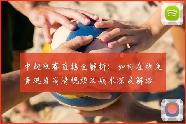 中超联赛直播全解析:如何在线免费观看高清视频及战术深度解读