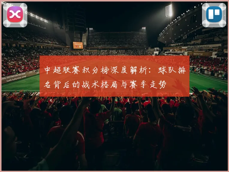 中超联赛积分榜深度解析:球队排名背后的战术格局与赛季走势