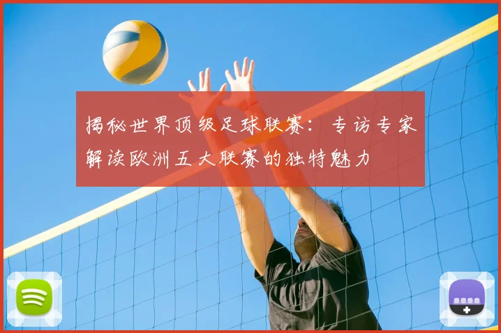 揭秘世界顶级足球联赛:专访专家解读欧洲五大联赛的独特魅力